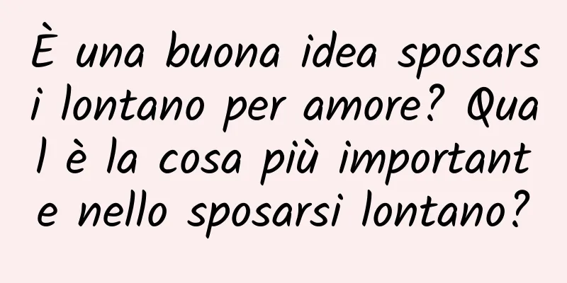 È una buona idea sposarsi lontano per amore? Qual è la cosa più importante nello sposarsi lontano?