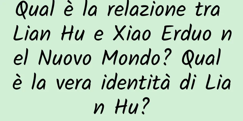 Qual è la relazione tra Lian Hu e Xiao Erduo nel Nuovo Mondo? Qual è la vera identità di Lian Hu?