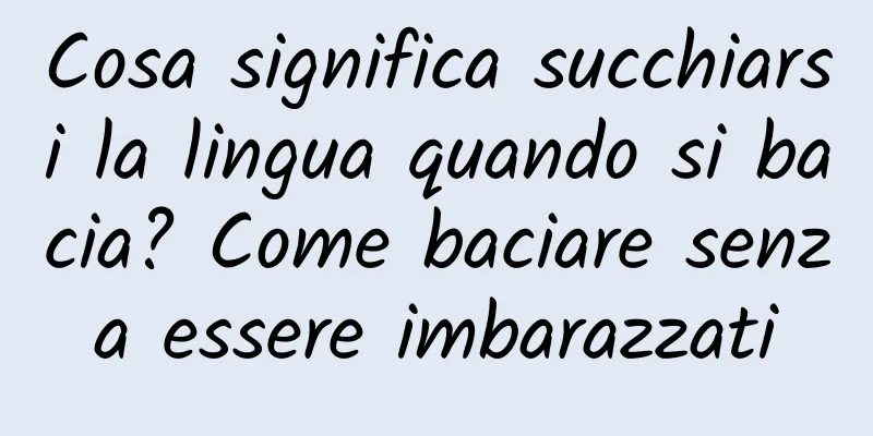 Cosa significa succhiarsi la lingua quando si bacia? Come baciare senza essere imbarazzati