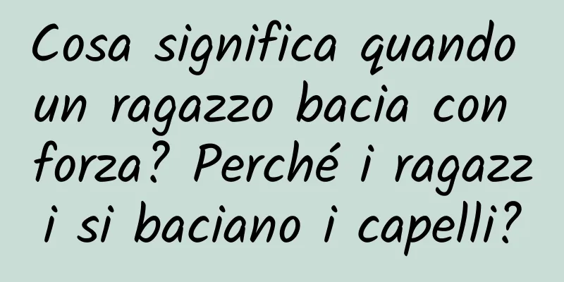 Cosa significa quando un ragazzo bacia con forza? Perché i ragazzi si baciano i capelli?
