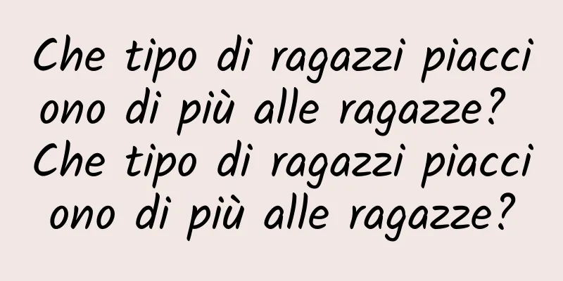 Che tipo di ragazzi piacciono di più alle ragazze? Che tipo di ragazzi piacciono di più alle ragazze?