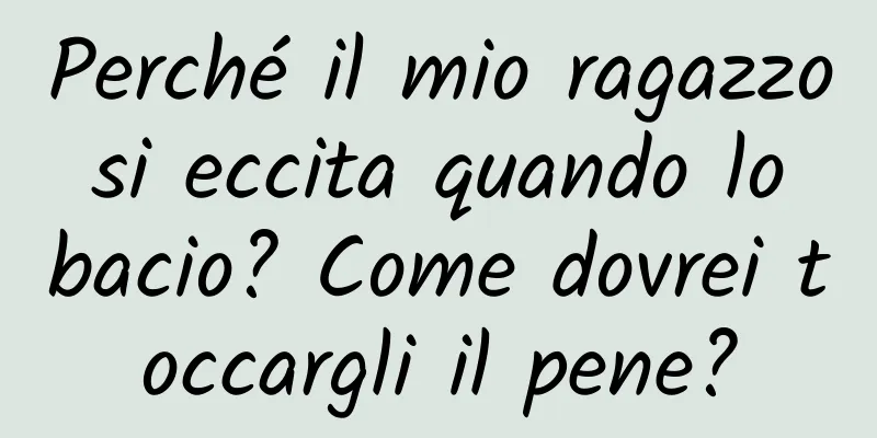 Perché il mio ragazzo si eccita quando lo bacio? Come dovrei toccargli il pene?