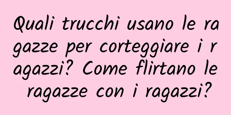 Quali trucchi usano le ragazze per corteggiare i ragazzi? Come flirtano le ragazze con i ragazzi?
