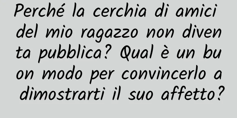 Perché la cerchia di amici del mio ragazzo non diventa pubblica? Qual è un buon modo per convincerlo a dimostrarti il ​​suo affetto?