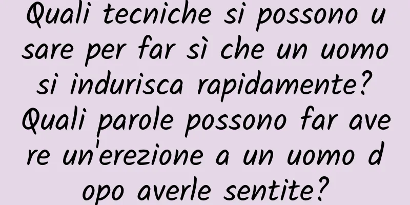 Quali tecniche si possono usare per far sì che un uomo si indurisca rapidamente? Quali parole possono far avere un'erezione a un uomo dopo averle sentite?
