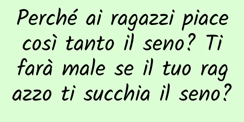 Perché ai ragazzi piace così tanto il seno? Ti farà male se il tuo ragazzo ti succhia il seno?