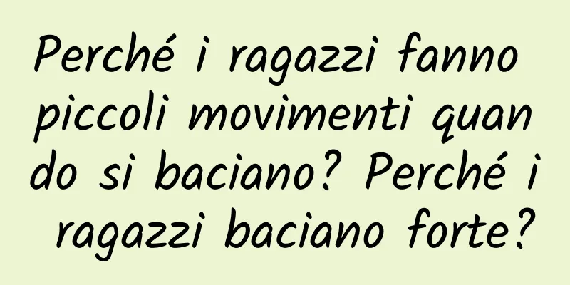 Perché i ragazzi fanno piccoli movimenti quando si baciano? Perché i ragazzi baciano forte?