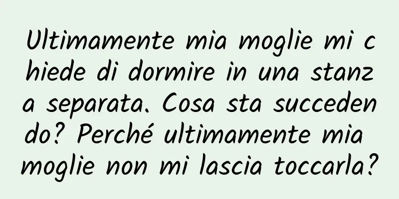 Ultimamente mia moglie mi chiede di dormire in una stanza separata. Cosa sta succedendo? Perché ultimamente mia moglie non mi lascia toccarla?