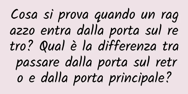 Cosa si prova quando un ragazzo entra dalla porta sul retro? Qual è la differenza tra passare dalla porta sul retro e dalla porta principale?