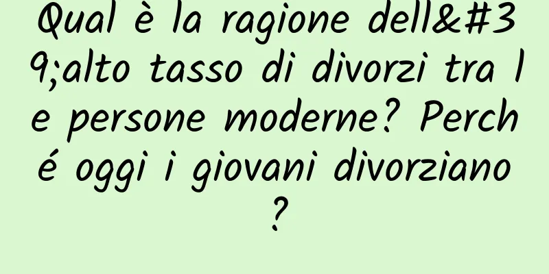 Qual è la ragione dell'alto tasso di divorzi tra le persone moderne? Perché oggi i giovani divorziano?