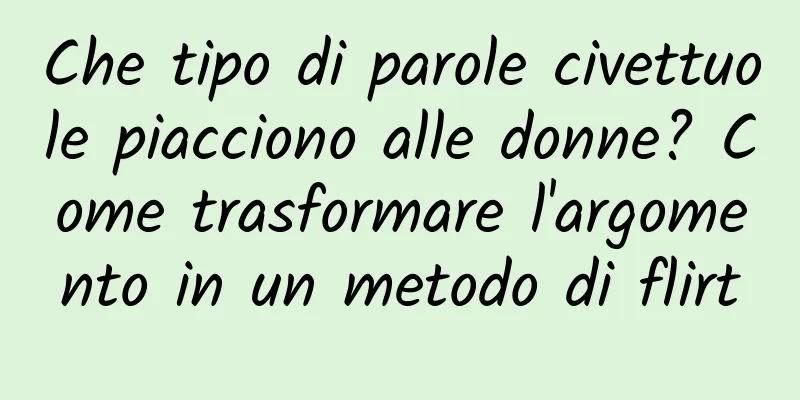 Che tipo di parole civettuole piacciono alle donne? Come trasformare l'argomento in un metodo di flirt