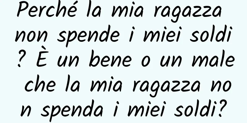 Perché la mia ragazza non spende i miei soldi? È un bene o un male che la mia ragazza non spenda i miei soldi?