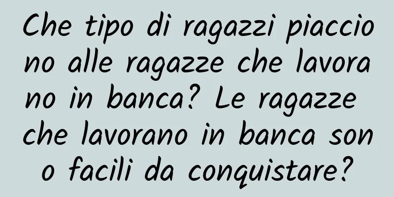 Che tipo di ragazzi piacciono alle ragazze che lavorano in banca? Le ragazze che lavorano in banca sono facili da conquistare?