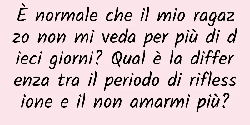 È normale che il mio ragazzo non mi veda per più di dieci giorni? Qual è la differenza tra il periodo di riflessione e il non amarmi più?