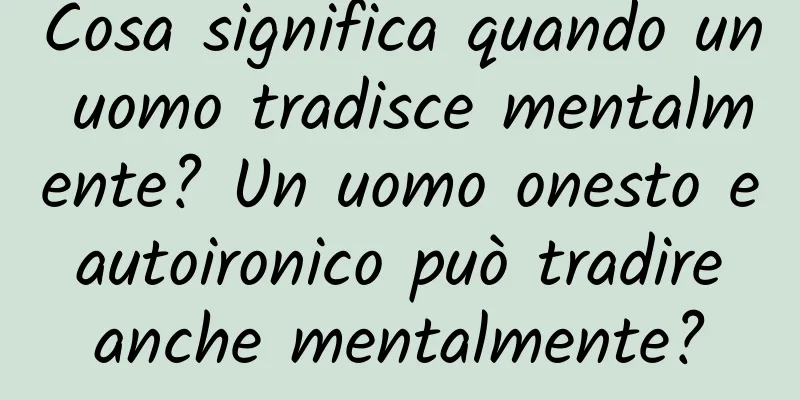 Cosa significa quando un uomo tradisce mentalmente? Un uomo onesto e autoironico può tradire anche mentalmente?