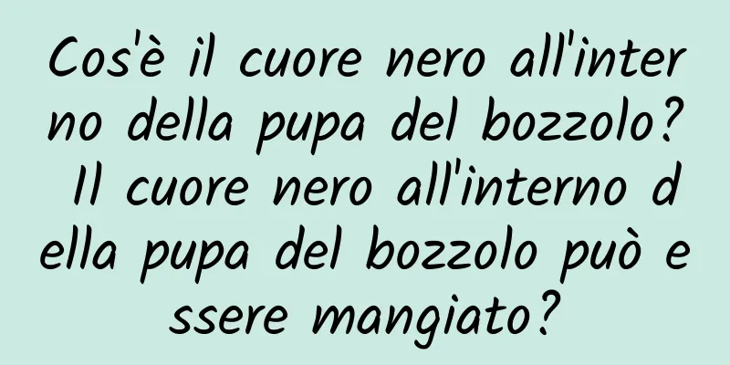 Cos'è il cuore nero all'interno della pupa del bozzolo? Il cuore nero all'interno della pupa del bozzolo può essere mangiato?