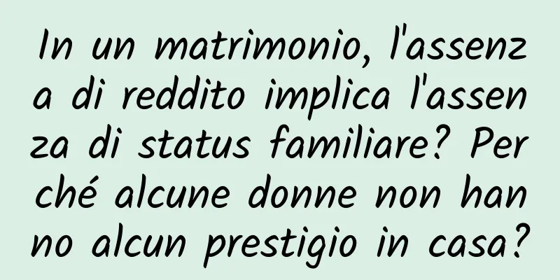 In un matrimonio, l'assenza di reddito implica l'assenza di status familiare? Perché alcune donne non hanno alcun prestigio in casa?