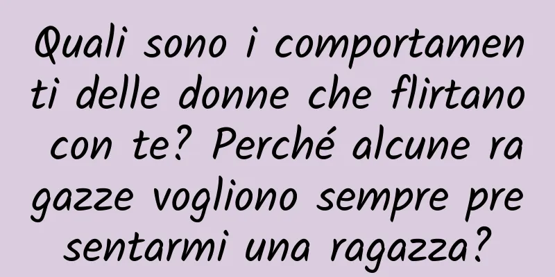 Quali sono i comportamenti delle donne che flirtano con te? Perché alcune ragazze vogliono sempre presentarmi una ragazza?