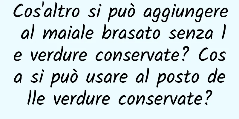 Cos'altro si può aggiungere al maiale brasato senza le verdure conservate? Cosa si può usare al posto delle verdure conservate?