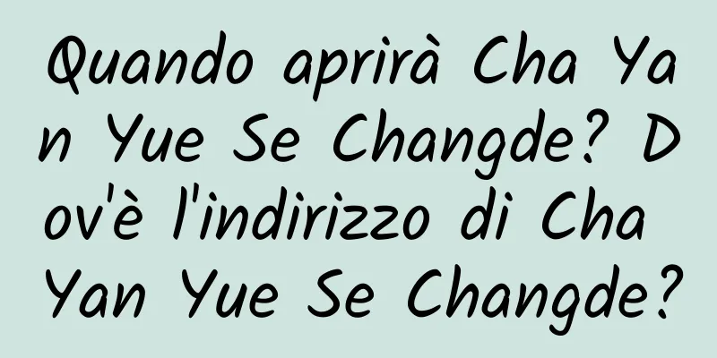 Quando aprirà Cha Yan Yue Se Changde? Dov'è l'indirizzo di Cha Yan Yue Se Changde?