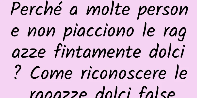 Perché a molte persone non piacciono le ragazze fintamente dolci? Come riconoscere le ragazze dolci false
