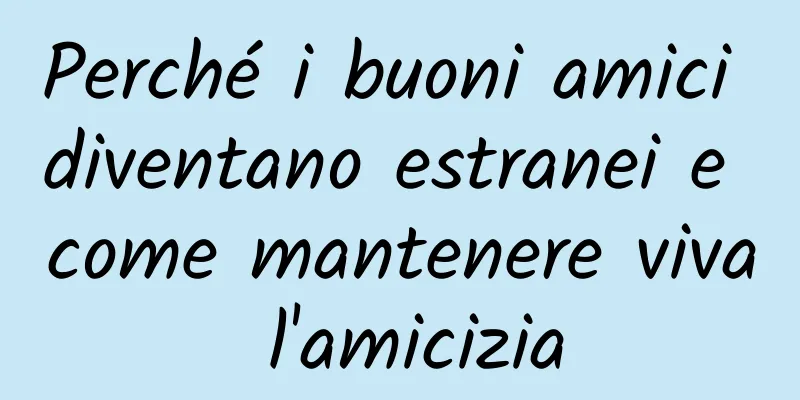 Perché i buoni amici diventano estranei e come mantenere viva l'amicizia