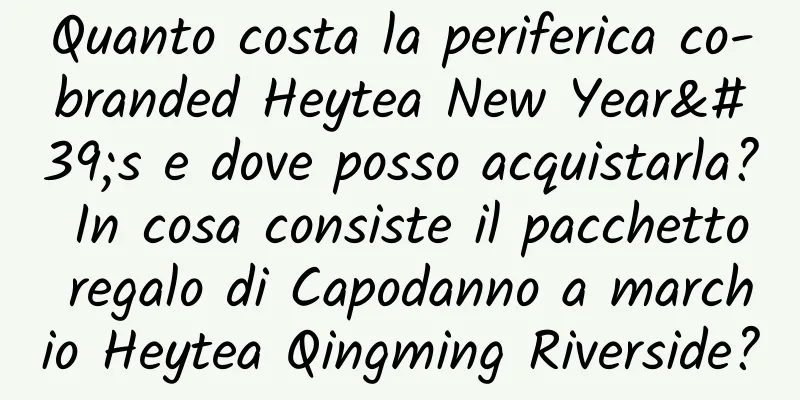 Quanto costa la periferica co-branded Heytea New Year's e dove posso acquistarla? In cosa consiste il pacchetto regalo di Capodanno a marchio Heytea Qingming Riverside?