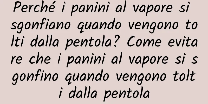 Perché i panini al vapore si sgonfiano quando vengono tolti dalla pentola? Come evitare che i panini al vapore si sgonfino quando vengono tolti dalla pentola