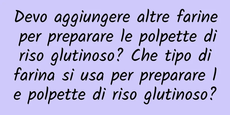Devo aggiungere altre farine per preparare le polpette di riso glutinoso? Che tipo di farina si usa per preparare le polpette di riso glutinoso?