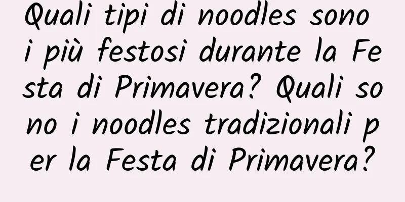 Quali tipi di noodles sono i più festosi durante la Festa di Primavera? Quali sono i noodles tradizionali per la Festa di Primavera?