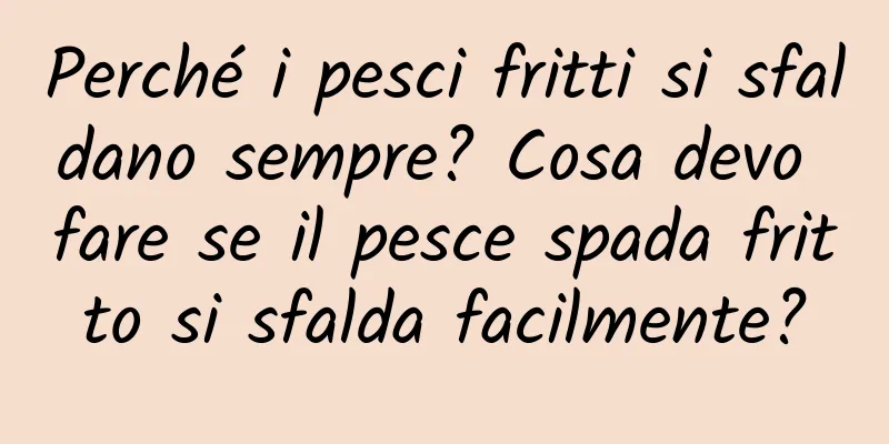 Perché i pesci fritti si sfaldano sempre? Cosa devo fare se il pesce spada fritto si sfalda facilmente?