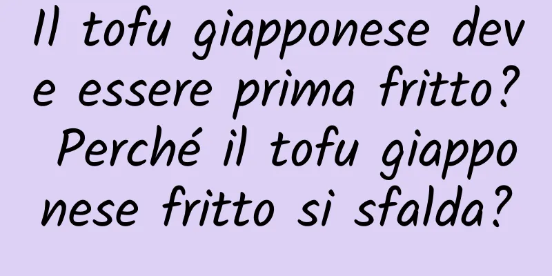Il tofu giapponese deve essere prima fritto? Perché il tofu giapponese fritto si sfalda?