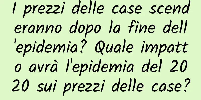 I prezzi delle case scenderanno dopo la fine dell'epidemia? Quale impatto avrà l'epidemia del 2020 sui prezzi delle case?