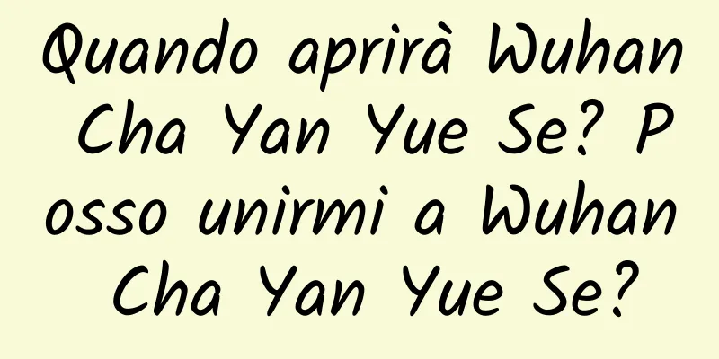 Quando aprirà Wuhan Cha Yan Yue Se? Posso unirmi a Wuhan Cha Yan Yue Se?