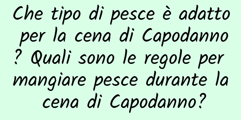 Che tipo di pesce è adatto per la cena di Capodanno? Quali sono le regole per mangiare pesce durante la cena di Capodanno?