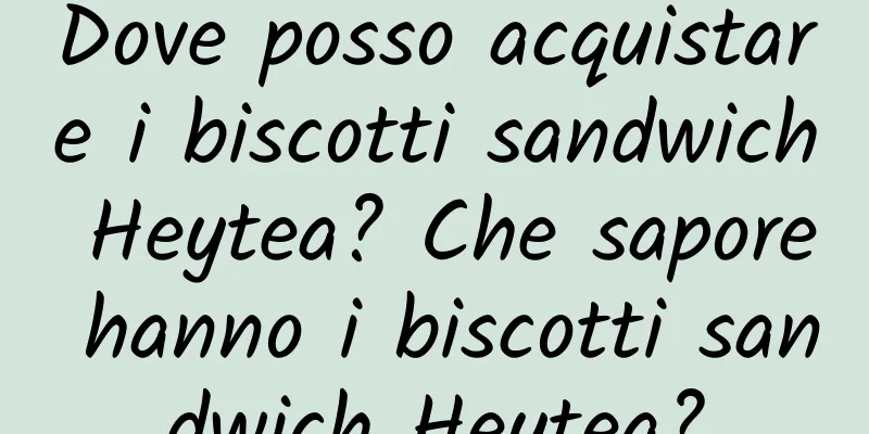Dove posso acquistare i biscotti sandwich Heytea? Che sapore hanno i biscotti sandwich Heytea?