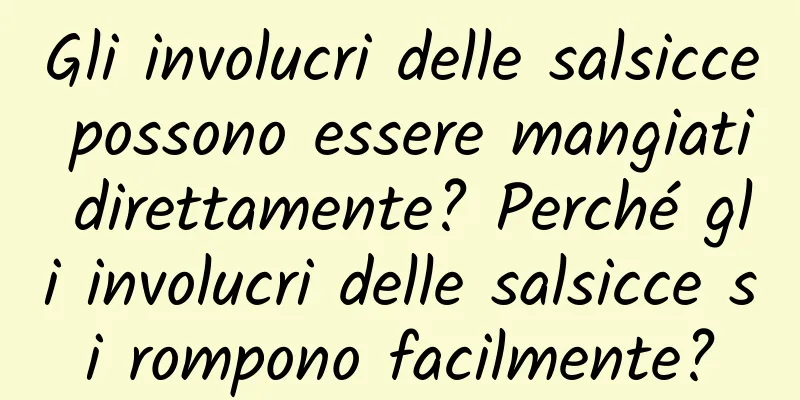 Gli involucri delle salsicce possono essere mangiati direttamente? Perché gli involucri delle salsicce si rompono facilmente?
