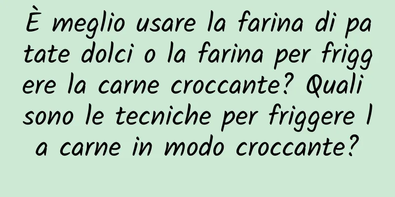 È meglio usare la farina di patate dolci o la farina per friggere la carne croccante? Quali sono le tecniche per friggere la carne in modo croccante?