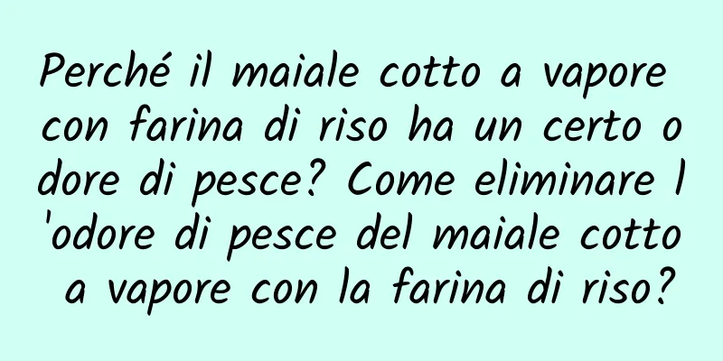 Perché il maiale cotto a vapore con farina di riso ha un certo odore di pesce? Come eliminare l'odore di pesce del maiale cotto a vapore con la farina di riso?