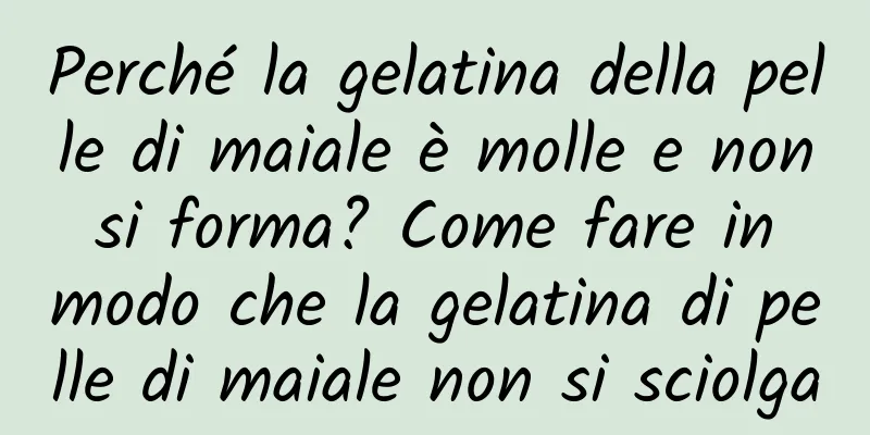 Perché la gelatina della pelle di maiale è molle e non si forma? Come fare in modo che la gelatina di pelle di maiale non si sciolga