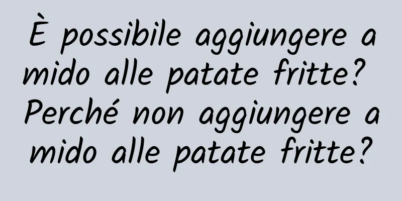 È possibile aggiungere amido alle patate fritte? Perché non aggiungere amido alle patate fritte?