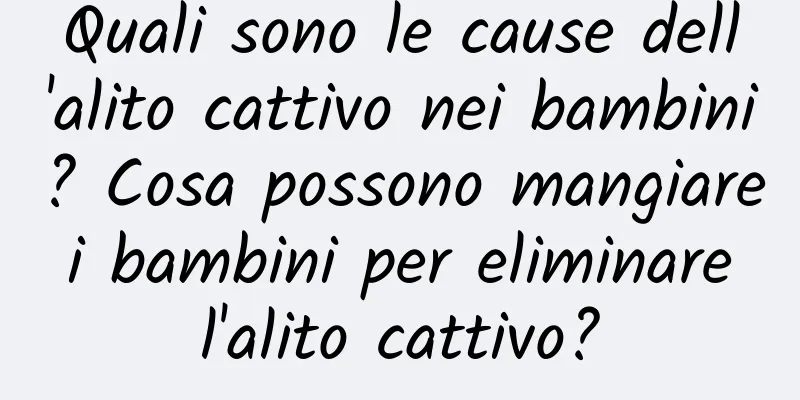 Quali sono le cause dell'alito cattivo nei bambini? Cosa possono mangiare i bambini per eliminare l'alito cattivo?