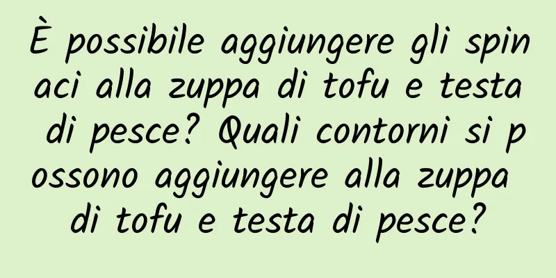 È possibile aggiungere gli spinaci alla zuppa di tofu e testa di pesce? Quali contorni si possono aggiungere alla zuppa di tofu e testa di pesce?