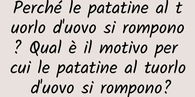 Perché le patatine al tuorlo d'uovo si rompono? Qual è il motivo per cui le patatine al tuorlo d'uovo si rompono?
