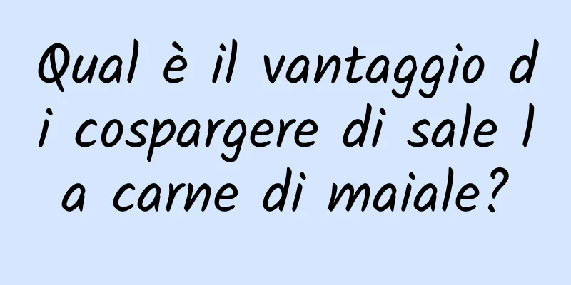 Qual è il vantaggio di cospargere di sale la carne di maiale?