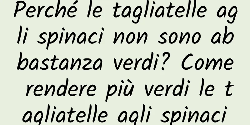 Perché le tagliatelle agli spinaci non sono abbastanza verdi? Come rendere più verdi le tagliatelle agli spinaci