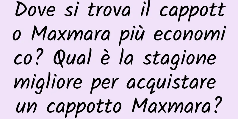 Dove si trova il cappotto Maxmara più economico? Qual è la stagione migliore per acquistare un cappotto Maxmara?