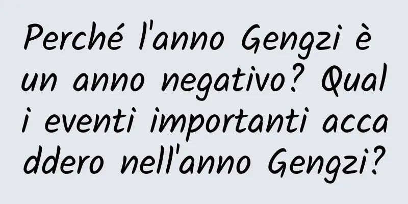 Perché l'anno Gengzi è un anno negativo? Quali eventi importanti accaddero nell'anno Gengzi?