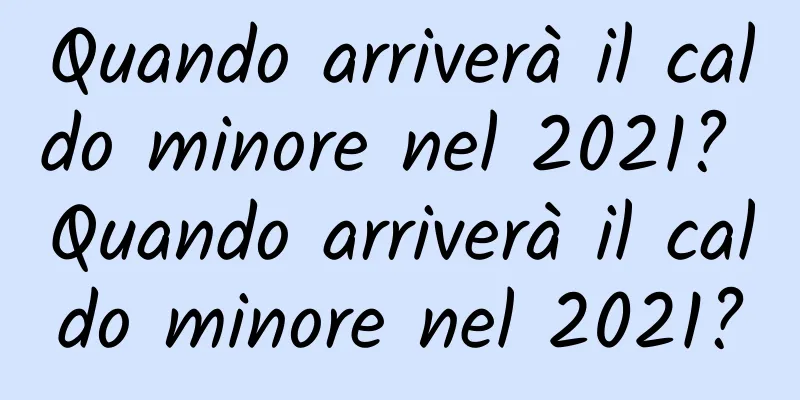 Quando arriverà il caldo minore nel 2021? Quando arriverà il caldo minore nel 2021?