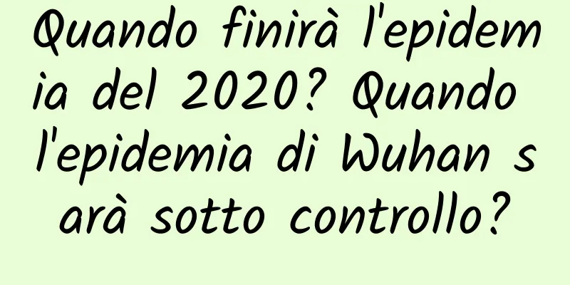 Quando finirà l'epidemia del 2020? Quando l'epidemia di Wuhan sarà sotto controllo?